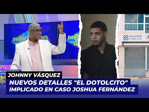 Johnny Vásquez saca a la luz nuevos detalles El Dotolcito', implicado en caso Joshua Fernández