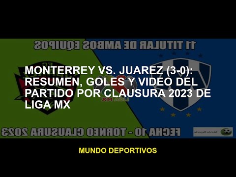 Monterrey vs.Juarez : Resumen, goles y video del partido para Clausura 2023 de Liga MX