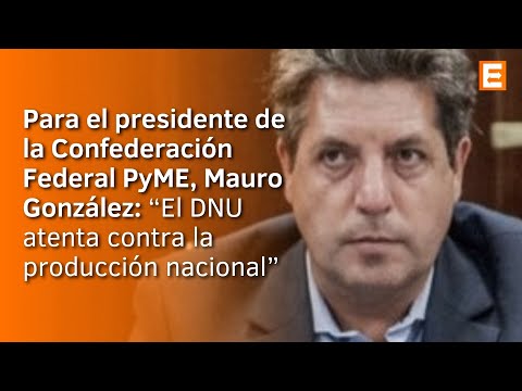 Mauro González Advierte: Los Efectos del DNU de Milei en la Producción Nacional