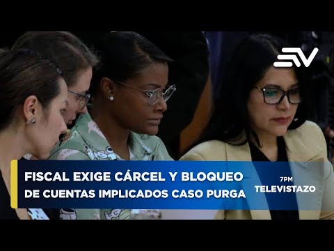 Fiscal exige prisión y bloqueo de $ 35 millones a implicados en Caso Purga | Televistazo | Ecuavisa
