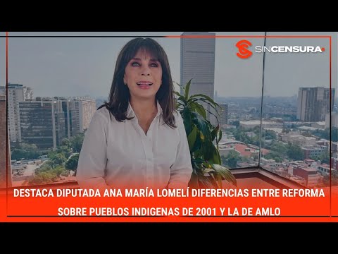 Destaca diputada Ana M. Lomelí diferencias entre reforma sobre #PueblosIndigenas 2001 y la de AMLO