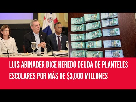 LUIS ABINADER DICE HEREDÓ DEUDA DE PLANTELES ESCOLARES POR MÁS DE $3,000 MILLONES