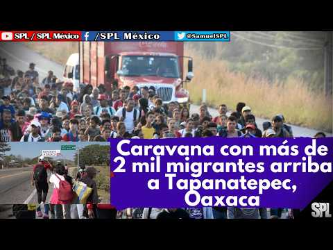 Migración: Caravana con 2 MIL MIGRANTES ingresa a Oaxaca, Bajan 45% peticiones de ASILO en México