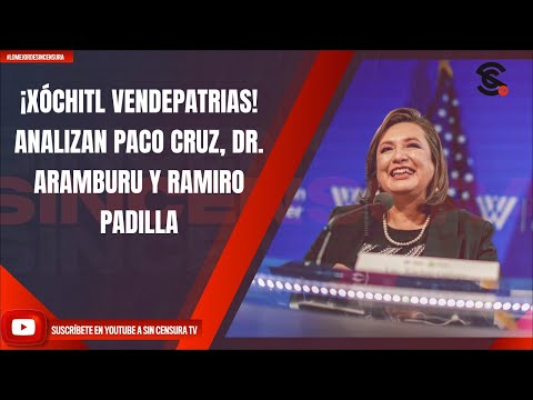 ¡XÓCHITL VENDEPATRIAS! ANALIZAN PACO CRUZ, DR. ARAMBURU Y RAMIRO PADILLA