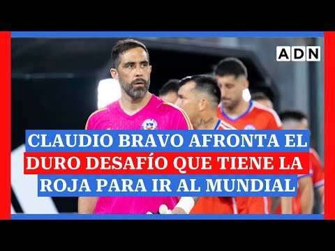 Claudio Bravo afronta el duro desafío que tiene La Roja para ir al Mundial