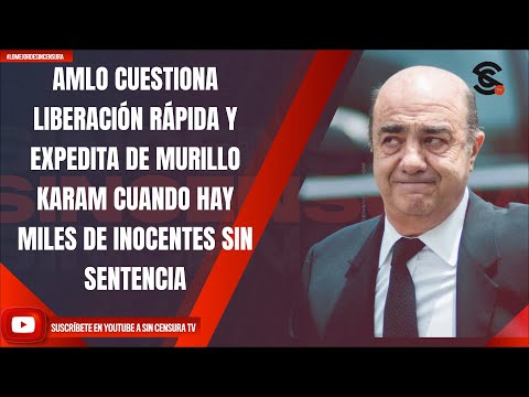 AMLO CUESTIONA LIBERACIÓN RÁPIDA Y EXPEDITA DE MURILLO K CUANDO HAY MILES DE INOCENTES SIN SENTENCIA