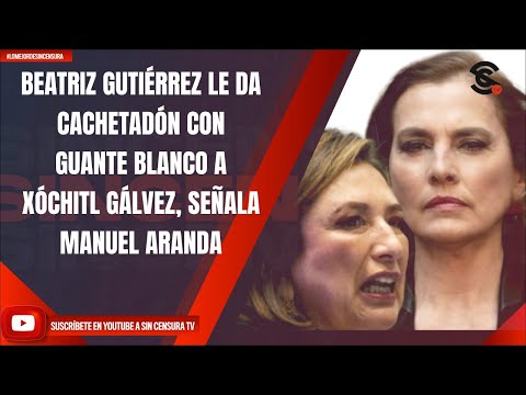 BEATRIZ GUTIÉRREZ LE DA CACHETADÓN CON GUANTE BLANCO A XÓCHITL GÁLVEZ, SEÑALA MANUEL ARANDA