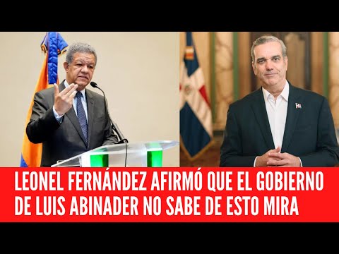 LEONEL FERNÁNDEZ AFIRMÓ QUE EL GOBIERNO DE LUIS ABINADER NO SABE DE ESTO MIRA