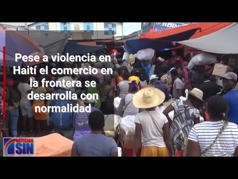Pese a violencia en Haití el comercio en la frontera se desarrolla con normalidad