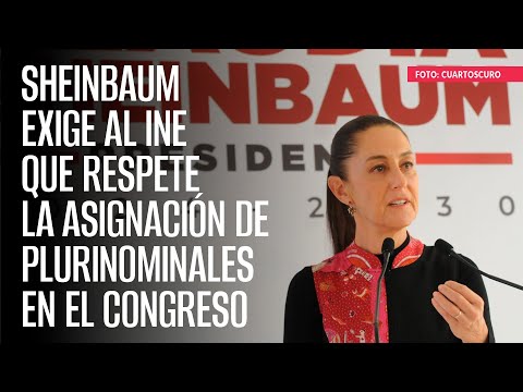 Sheinbaum exige al INE que respete la asignación de plurinominales en el Congreso