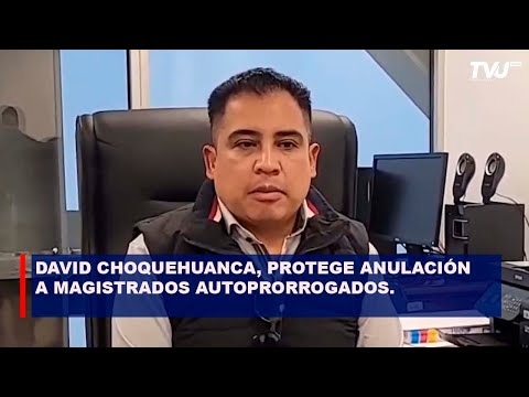 PARA CC DAVID CHOQUEHUANCA, PROTEGE ANULACIÓN A MAGISTRADOS AUTOPRORROGADOS