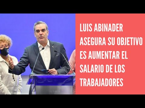 Luis Abinader asegura que su objetivo es aumentar el salario de los trabajadores