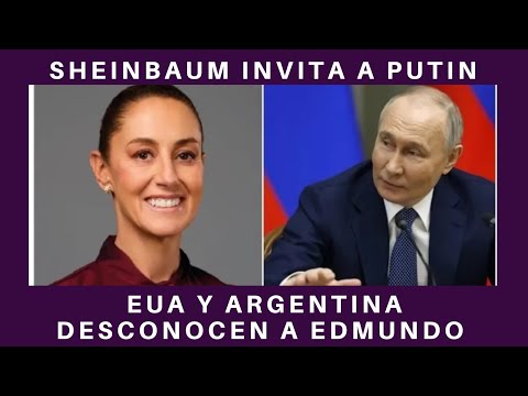 CLAUDIA SHEINBAUM INVITA A PUTIN A SU TOMA DE POSESIÓN; EUA Y ARGENTINA NO RECONOCEN A EDMUNDO