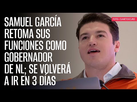 Samuel García retoma sus funciones como Gobernador de NL; se volverá a ir en 3 días