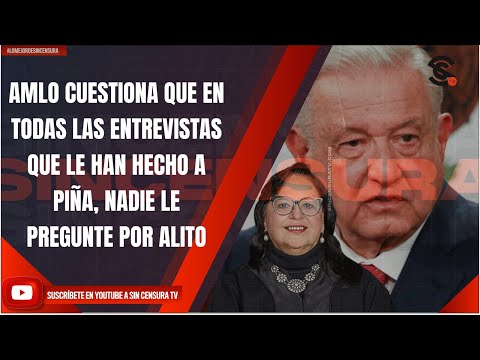 AMLO CUESTIONA QUE EN TODAS LAS ENTREVISTAS QUE LE HAN HECHO A PIÑA, NADIE LE PREGUNTE POR ALITO