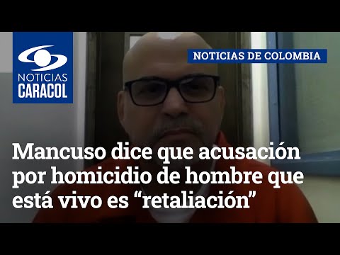 Mancuso dice que acusación por homicidio de hombre que está vivo es “retaliación” por sus verdades