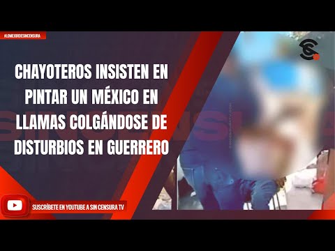 CHAYOTEROS INSISTEN EN PINTAR UN MÉXICO EN LLAMAS COLGÁNDOSE DE DISTURBIOS EN GUERRERO