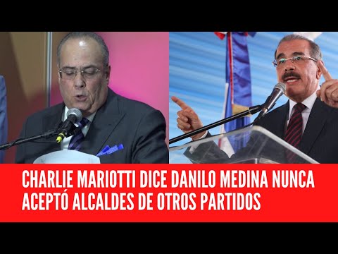 CHARLIE MARIOTTI DICE DANILO MEDINA NUNCA ACEPTÓ ALCALDES DE OTROS PARTIDOS