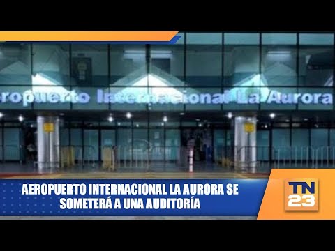 Aeropuerto Internacional La Aurora se someterá a una auditoría