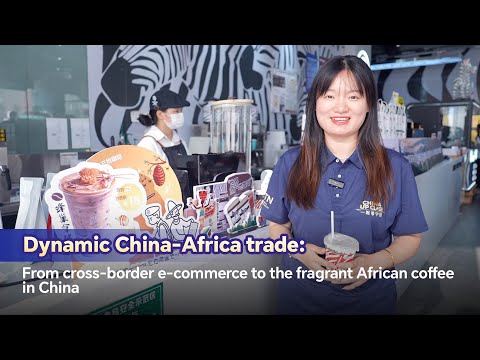 Dynamic China-Africa trade: From cross-border e-commerce to the fragrant African coffee in China