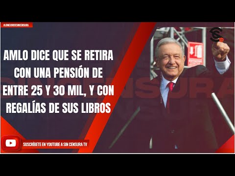 AMLO DICE QUE SE RETIRA CON UNA PENSIÓN DE ENTRE 25 Y 30 MIL, Y CON REGALÍAS DE SUS LIBROS