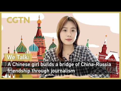 We Talk: A Chinese girl builds a bridge of China-Russia friendship through journalism