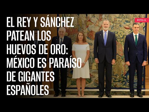 El rey y Sánchez patean los huevos de oro: México es paraíso de gigantes españoles