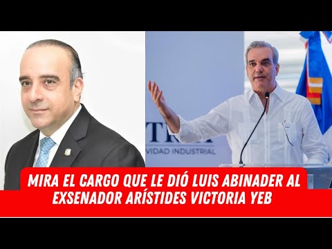 MIRA EL CARGO QUE LE DIÓ LUIS ABINADER AL EXSENADOR ARÍSTIDES VICTORIA YEB