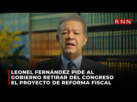 Leonel Fernández pide al gobierno retirar del Congreso el proyecto de reforma fiscal