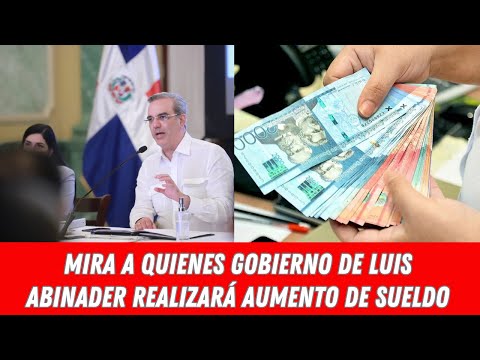 MIRA A QUIENES GOBIERNO DE LUIS ABINADER REALIZARÁ AUMENTO DE SUELDO