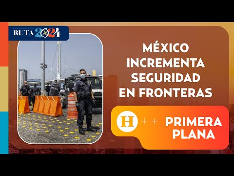 México incrementa seguridad en fronteras | Primera Plana