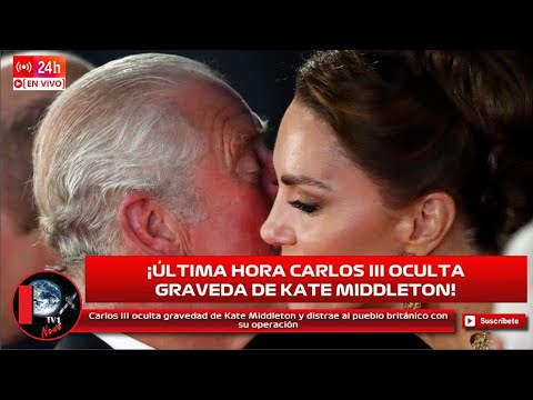 REY CARLOS III OCULTA GRAVEDAD DE KATE MIDDLETON E INTENTA DISTRAER A LOS BRITÁNICOS