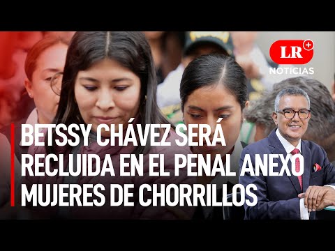 Betssy Chávez será recluida en el penal Anexo Mujeres de Chorrillos | LR+ Noticias