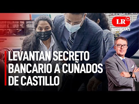 Levantan secreto bancario a cuñados de Castillo | LR+ Noticias