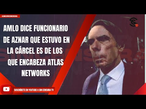 AMLO DICE QUE FUNCIONARIO DE AZNAR QUE ESTUVO EN LA CÁRC3L ES DE LOS QUE ENCABEZA ATLAS NETWORKS