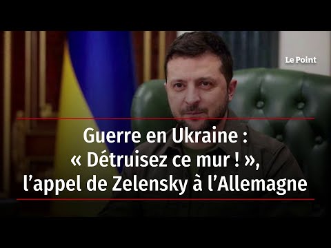 Guerre en Ukraine : « Détruisez ce mur ! », l’appel de Zelensky à l’Allemagne