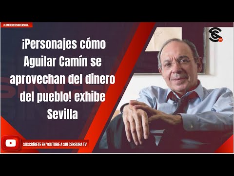 ¡Personajes cómo Aguilar Camín se aprovechan del dinero del pueblo! exhibe Sevilla