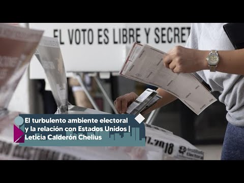 El turbulento ambiente electoral y la relación con Estados Unidos | Leticia Calderón Chelius