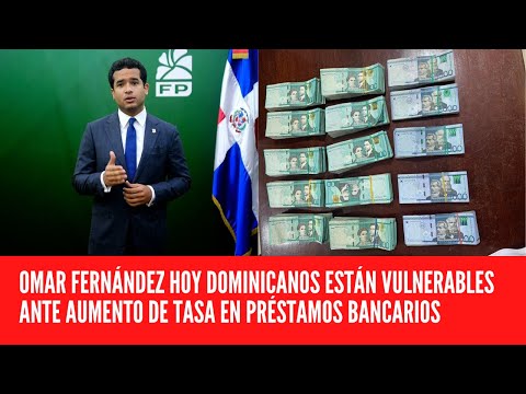 OMAR FERNÁNDEZ HOY DOMINICANOS ESTÁN VULNERABLES ANTE AUMENTO DE TASA EN PRÉSTAMOS BANCARIOS