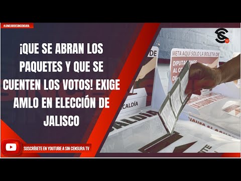 ¡QUE SE ABRAN LOS PAQUETES Y QUE SE CUENTEN LOS VOTOS! EXIGE AMLO EN ELECCIÓN DE JALISCO