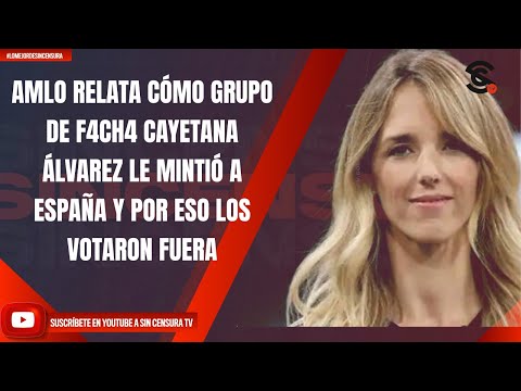 AMLO RELATA CÓMO GRUPO DE F4CHA CAYETANA ÁLVAREZ LE MINTIÓ A ESPAÑA Y POR ESO LOS VOTARON FUERA