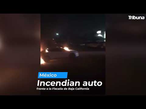 Incendian auto frente a la Fiscalía de Baja California