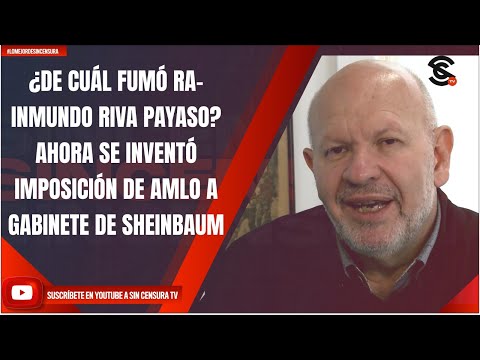 ¿DE CUÁL FUMÓ RA-INMUNDO RIVA PAYASO? AHORA SE INVENTÓ IMPOSICIÓN DE AMLO A GABINETE DE SHEINBAUM