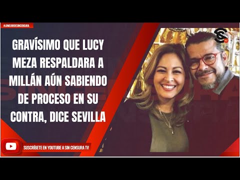 GRAVÍSIMO QUE LUCY MEZA RESPALDARA A MILLÁN AÚN SABIENDO DE PROCESO EN SU CONTRA, DICE SEVILLA