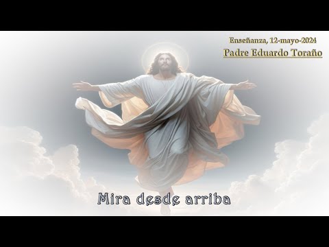 Enseñanza 2024-05-12 Mira desde arriba   ~   Padre Eduardo Toraño