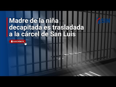 Madre de la niña decapitada es trasladada a la cárcel de San Luis