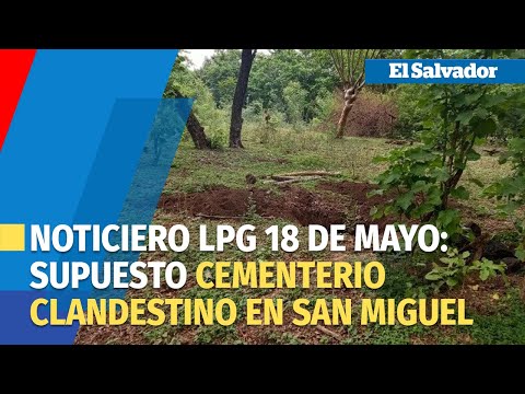 Noticiero LPG 18 de mayo: Encuentran supuesto cementerio clandestino en San Miguel