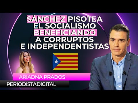 PEDRO SÁNCHEZ PISOTEA EL SOCIALISMO beneficiando a CORRUPTOS e INDEPENDENTISTAS