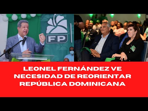 LEONEL FERNÁNDEZ VE NECESIDAD DE REORIENTAR REPÚBLICA DOMINICANA