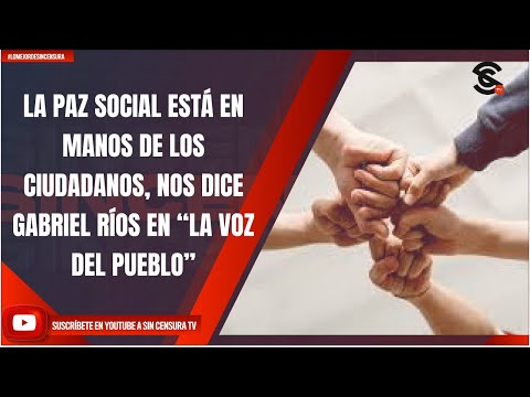 LA PAZ SOCIAL ESTÁ EN MANOS DE LOS CIUDADANOS, NOS DICE GABRIEL RÍOS EN “LA VOZ DEL PUEBLO”